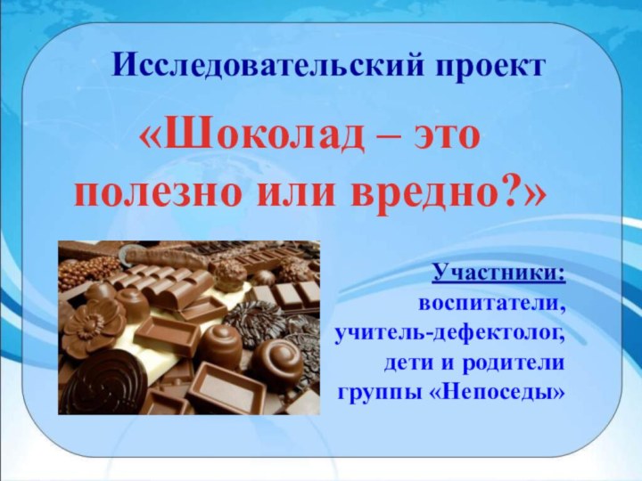 Исследовательский проект «Шоколад – это полезно или вредно?»Участники: воспитатели, учитель-дефектолог, дети и родители группы «Непоседы»