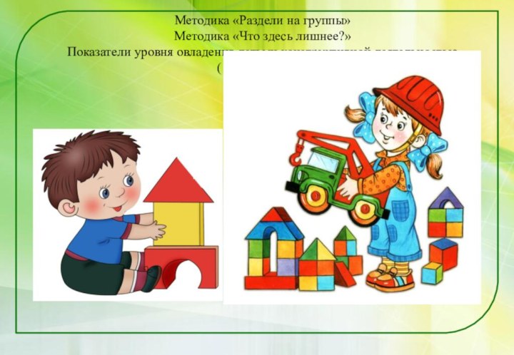 Методика «Раздели на группы»Методика «Что здесь лишнее?»Показатели уровня овладения детьми конструктивной деятельностью( Г.А.Урунтаева)