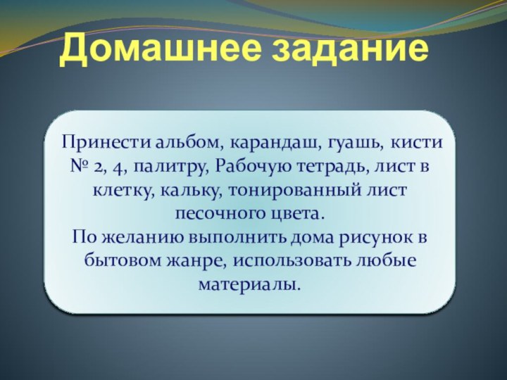 Домашнее заданиеПринести альбом, карандаш, гуашь, кисти № 2, 4, палитру, Рабочую тетрадь,