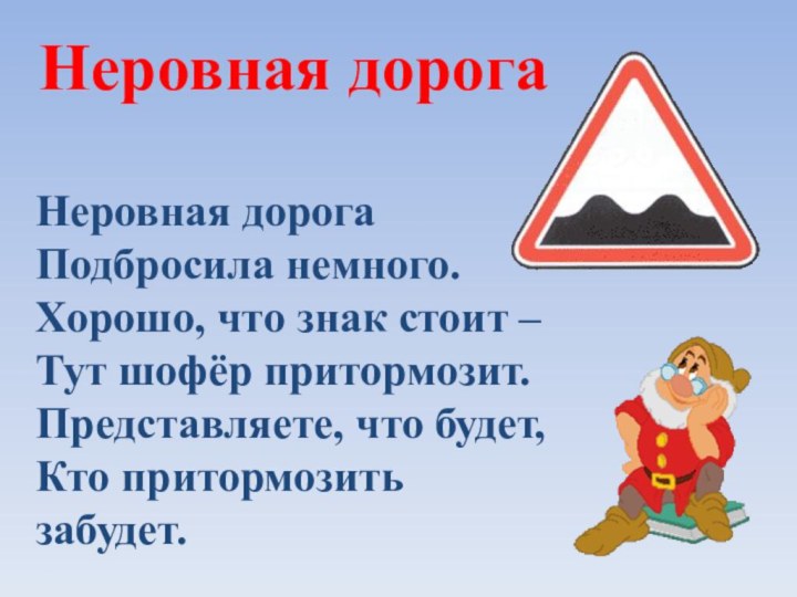 Неровная дорогаНеровная дорогаПодбросила немного.Хорошо, что знак стоит –Тут шофёр притормозит.Представляете, что будет,Кто притормозить забудет.