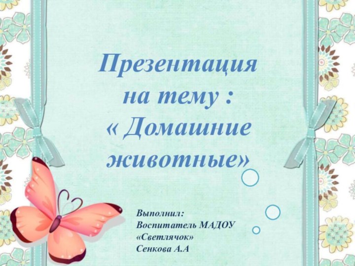 Презентацияна тему : « Домашние животные»Выполнил: Воспитатель МАДОУ «Светлячок» Сенкова А.А