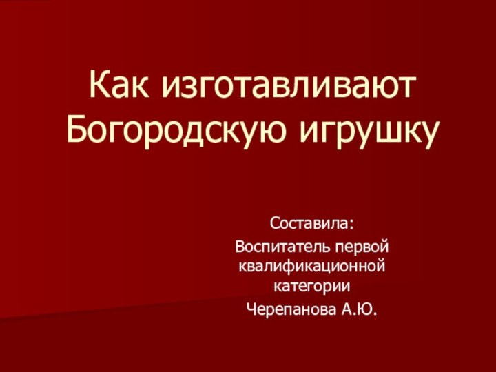 Как изготавливают Богородскую игрушкуСоставила:Воспитатель первой квалификационной категорииЧерепанова А.Ю.