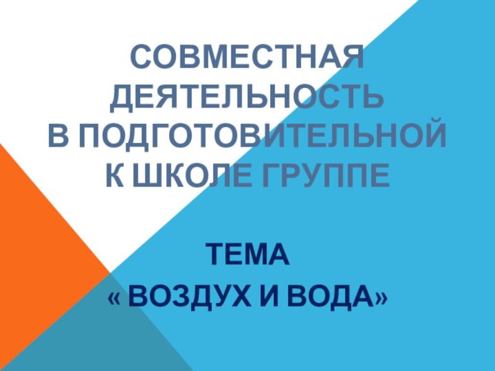 Совместная деятельность  в подготовительной к школе группе ТЕМА « ВОЗДУХ И ВОДА»