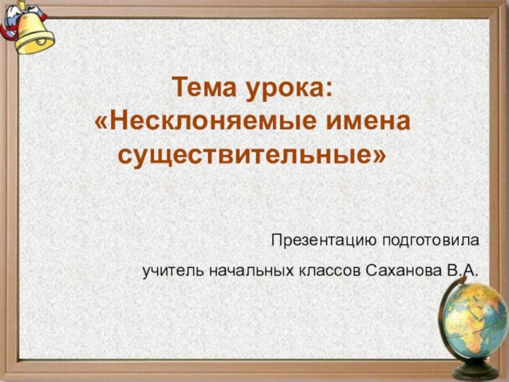 Тема урока: «Несклоняемые имена существительные»Презентацию подготовила учитель начальных классов Саханова В.А.