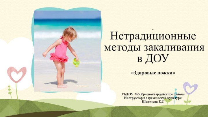 о Нетрадиционные методы закаливания в ДОУ«Здоровые ножки»ГБДОУ №6 Красногвардейского районаИнструктор по физической культуре: Шевелева Е.С