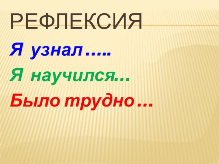 РефлексияЯ узнал …..Я научился…Было трудно …