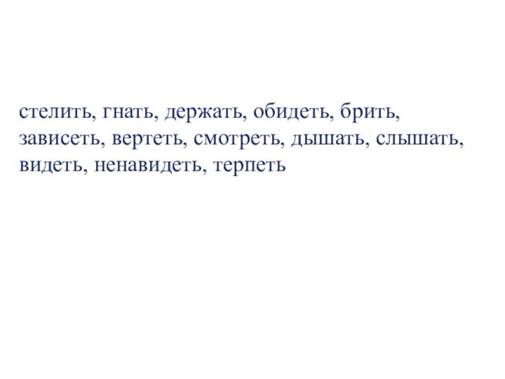 стелить, гнать, держать, обидеть, брить, зависеть, вертеть, смотреть, дышать, слышать, видеть, ненавидеть, терпеть