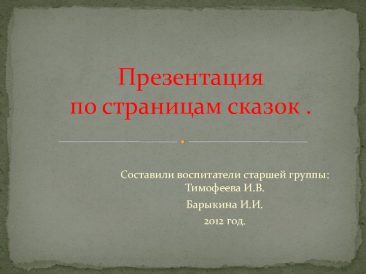 Составили воспитатели старшей группы: Тимофеева И.В.Барыкина И.И.2012 год.Презентация  по страницам сказок .