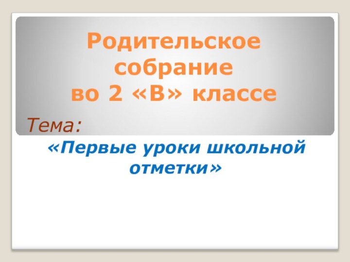 Родительское  собрание  во 2 «В» классе Тема: «Первые уроки школьной отметки»