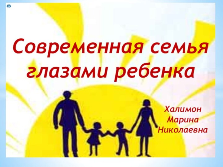 Современная семьяглазами ребенкаХалимон Марина Николаевна