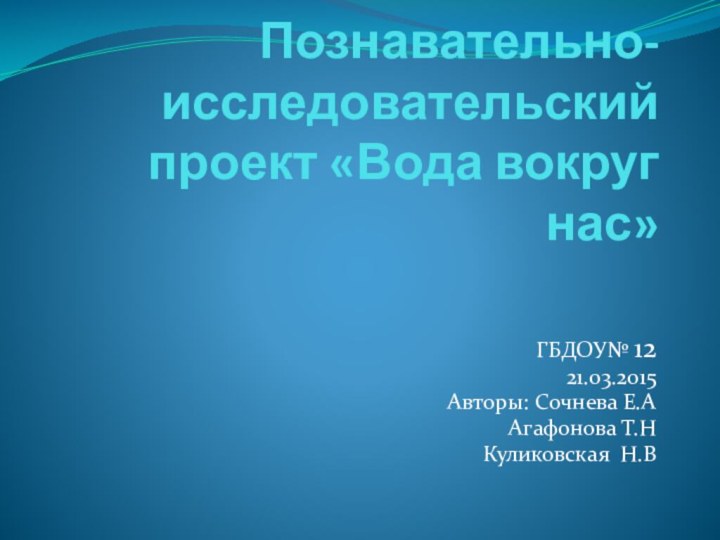 Познавательно-исследовательский проект «Вода вокруг нас»ГБДОУ№ 1221.03.2015Авторы: Сочнева Е.ААгафонова Т.НКуликовская Н.В