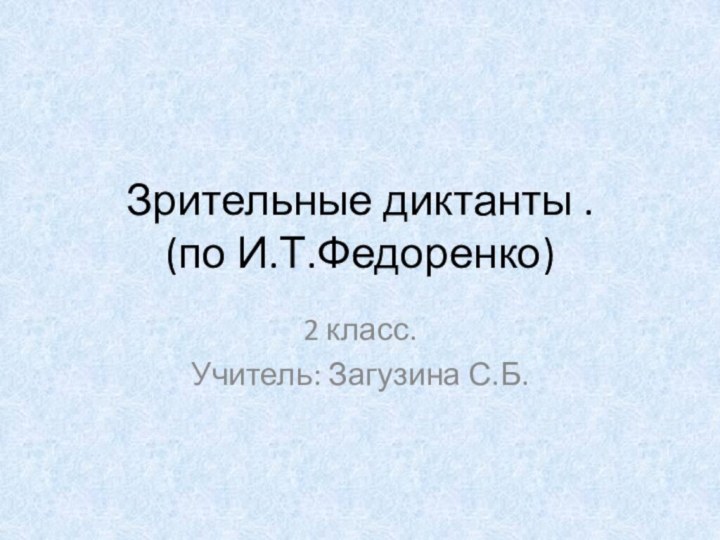 Зрительные диктанты . (по И.Т.Федоренко)2 класс.Учитель: Загузина С.Б.