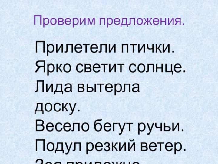 Проверим предложения.Прилетели птички.Ярко светит солнце.Лида вытерла доску.Весело бегут ручьи.Подул резкий ветер.Зоя прилежно учится.