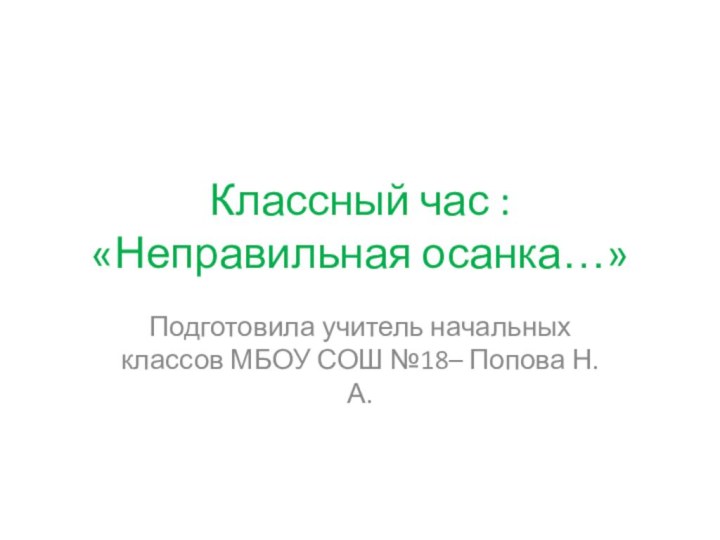 Классный час : «Неправильная осанка…»Подготовила учитель начальных классов МБОУ СОШ №18– Попова Н.А.