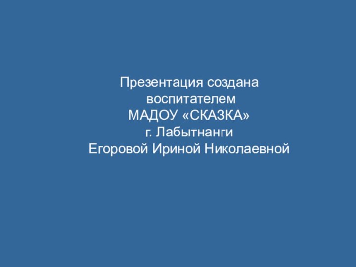 Презентация создана воспитателем МАДОУ «СКАЗКА» г. ЛабытнангиЕгоровой Ириной Николаевной