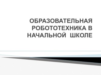 ОБРАЗОВАТЕЛЬНАЯ РОБОТОТЕХНИКА В НАЧАЛЬНОЙ ШКОЛЕ презентация к уроку