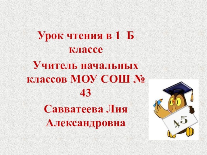 Урок чтения в 1 Б классеУчитель начальных классов МОУ СОШ № 43 Савватеева Лия Александровна