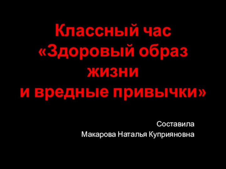 Классный час  «Здоровый образ жизни  и вредные привычки» СоставилаМакарова Наталья Куприяновна