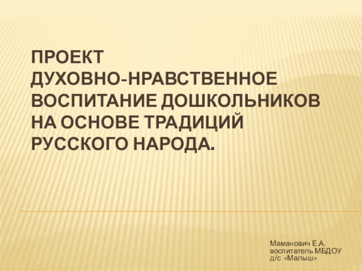 ПРОЕКТ Духовно-нравственное воспитание дошкольников на основе традиций русского народа. Маманович Е.А. воспитатель МБДОУ д/с «Малыш»