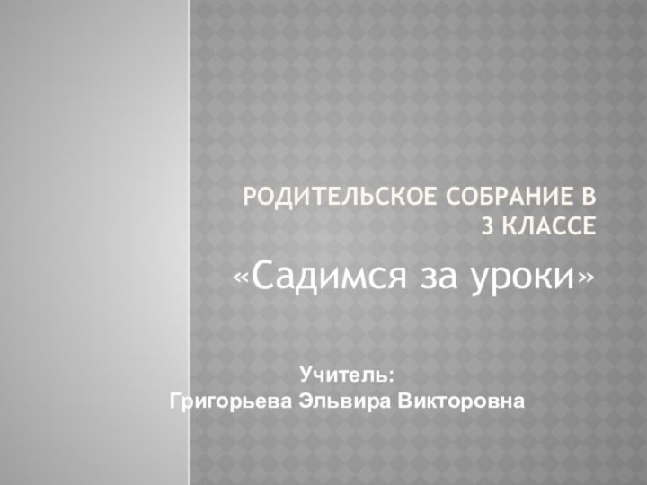 Учитель:Григорьева Эльвира ВикторовнаРодительское собрание в 3 классе«Садимся за уроки»