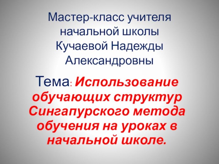 Мастер-класс учителя начальной школы Кучаевой Надежды АлександровныТема: Использование обучающих структур Сингапурского метода