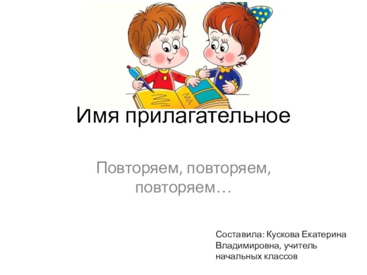 Имя прилагательноеПовторяем, повторяем, повторяем…Составила: Кускова Екатерина Владимировна, учитель начальных классов