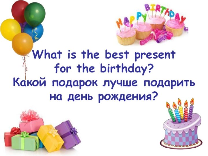 What is the best present  for the birthday? Какой подарок лучше подарить на день рождения?