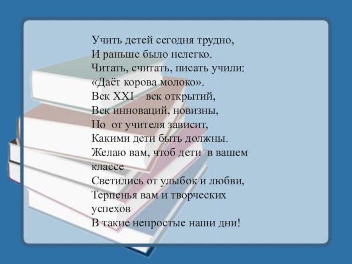 Учить детей сегодня трудно,И раньше было нелегко.Читать, считать, писать учили:«Даёт корова молоко».Век