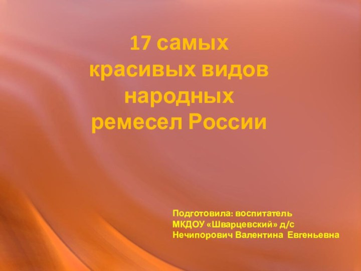 17 самых красивых видов народных ремесел РоссииПодготовила: воспитательМКДОУ «Шварцевский» д/сНечипорович Валентина Евгеньевна