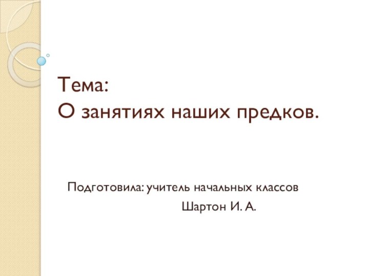 Тема:  О занятиях наших предков.Подготовила: учитель начальных классов