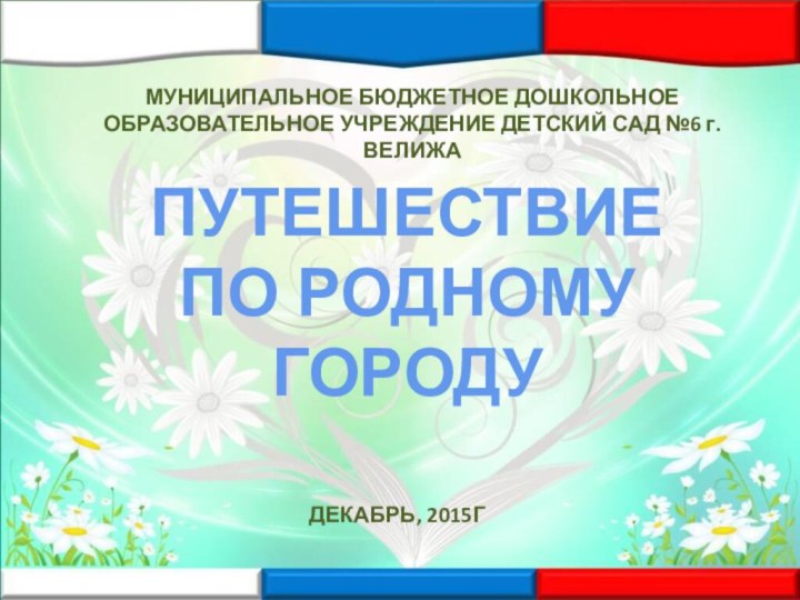 ПУТЕШЕСТВИЕ ПО РОДНОМУ ГОРОДУМУНИЦИПАЛЬНОЕ БЮДЖЕТНОЕ ДОШКОЛЬНОЕ ОБРАЗОВАТЕЛЬНОЕ УЧРЕЖДЕНИЕ ДЕТСКИЙ САД №6 г. ВЕЛИЖАДЕКАБРЬ, 2015Г