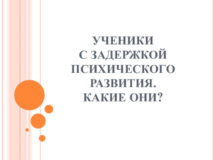 УЧЕНИКИ С ЗАДЕРЖКОЙ ПСИХИЧЕСКОГО РАЗВИТИЯ.  КАКИЕ ОНИ?