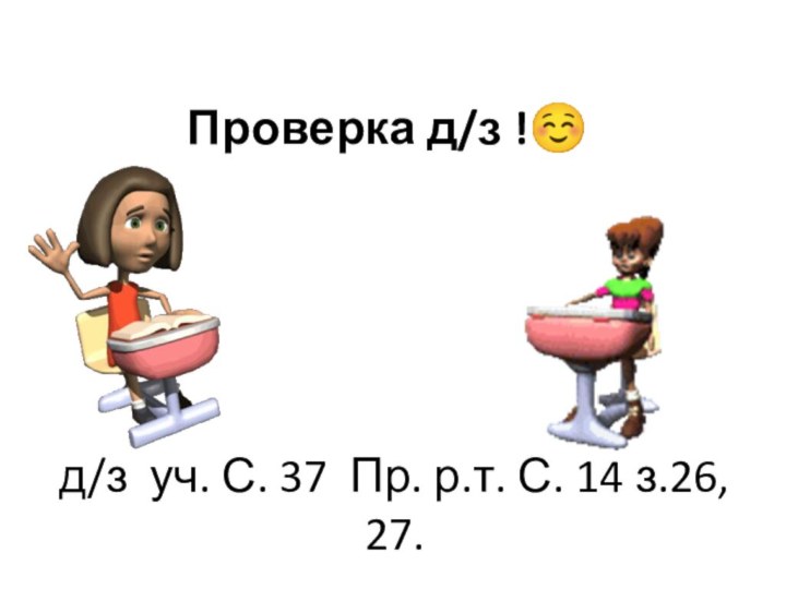 Проверка д/з ! д/з уч. С. 37 Пр. р.т. С. 14 з.26, 27.