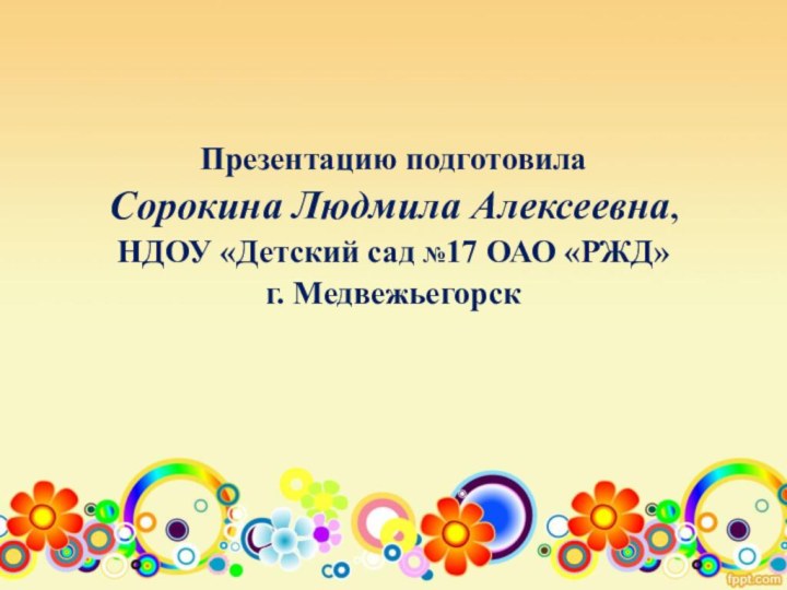 Презентацию подготовила Сорокина Людмила Алексеевна, НДОУ «Детский сад №17 ОАО «РЖД» г. Медвежьегорск