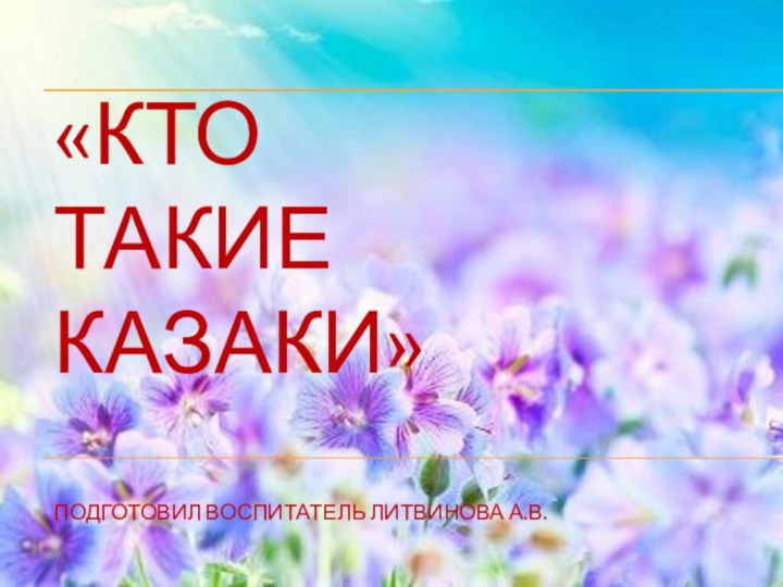 «Кто  такие  Казаки»  Подготовил Воспитатель Литвинова А.В.