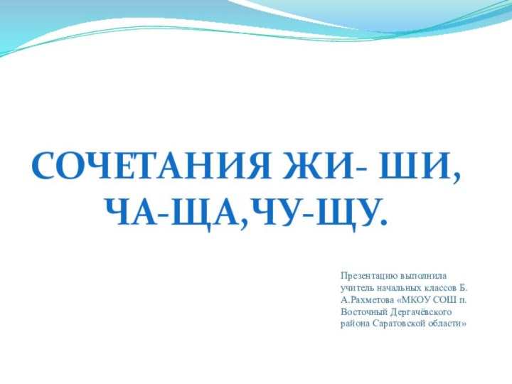 Презентацию выполнила учитель начальных классов Б.А.Рахметова «МКОУ СОШ п.Восточный Дергачёвского района Саратовской области»Сочетания ЖИ- ШИ,ЧА-Ща,Чу-Щу.