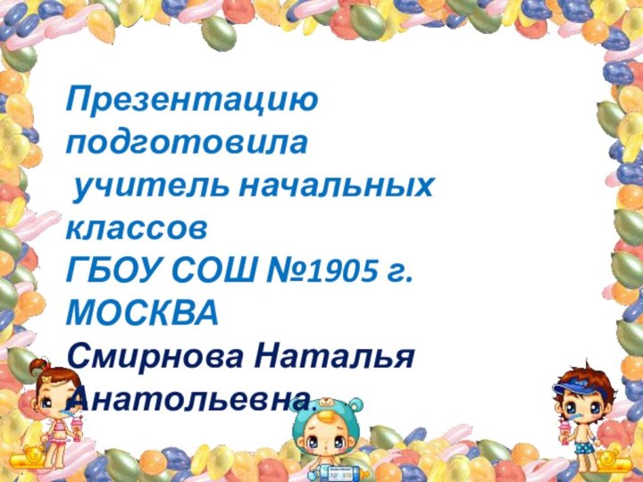 Презентацию подготовила учитель начальных классовГБОУ СОШ №1905 г.МОСКВАСмирнова Наталья Анатольевна.