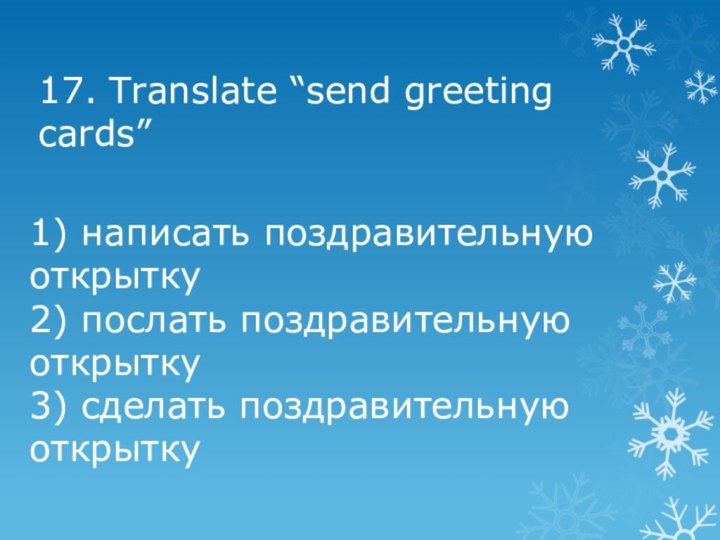 17. Translate “send greeting cards”1) написать поздравительную открытку 2) послать поздравительную открытку3) сделать поздравительную открытку