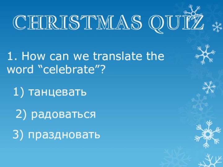 CHRISTMAS QUIZ1. How can we translate the word “celebrate”?1) танцевать2) радоваться3) праздновать