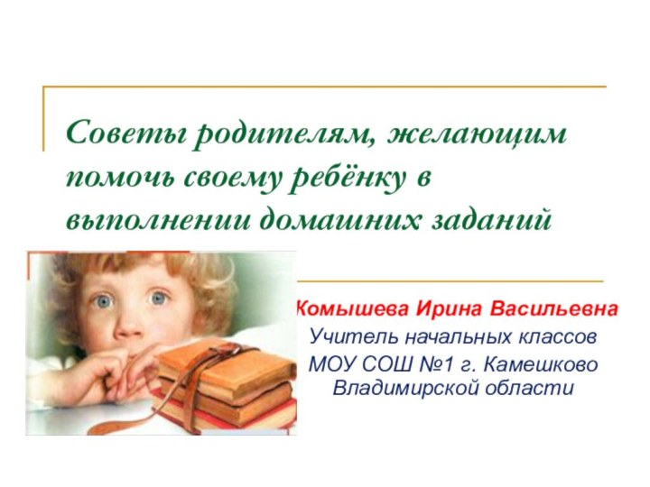 Советы родителям, желающим помочь своему ребёнку в выполнении домашних заданийКомышева Ирина ВасильевнаУчитель