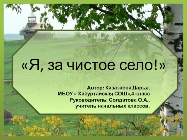 «Я, за чистое село!»Автор: Казазаева Дарья,МБОУ « Хасуртайская СОШ»,4 классРуководитель: Солдатова О.А., учитель начальных классов.