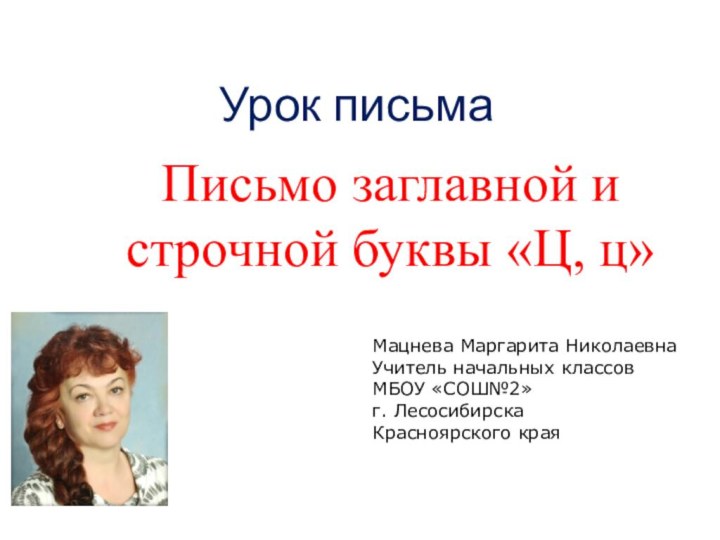 Урок письмаПисьмо заглавной и строчной буквы «Ц, ц»Мацнева Маргарита НиколаевнаУчитель начальных классовМБОУ «СОШ№2»г. ЛесосибирскаКрасноярского края