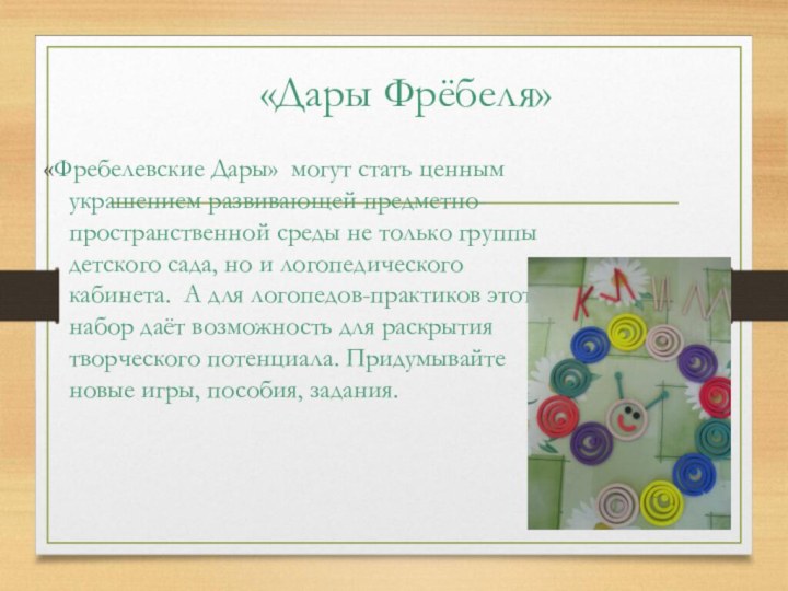 «Дары Фрёбеля» «Фребелевские Дары» могут стать ценным украшением развивающей предметно-пространственной среды не