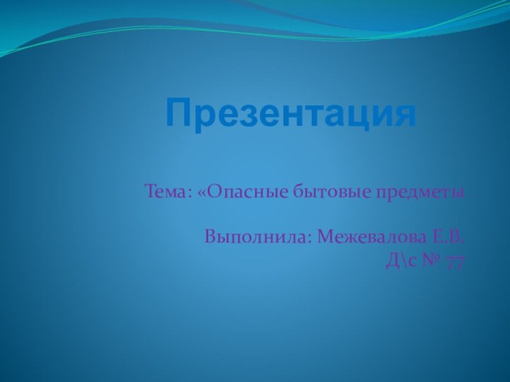 Презентация Тема: «Опасные бытовые предметыВыполнила: Межевалова Е.В.Д\с № 77