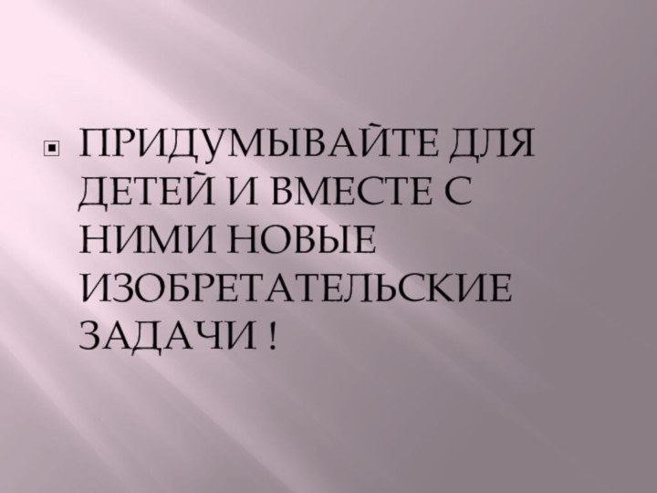 ПРИДУМЫВАЙТЕ ДЛЯ ДЕТЕЙ И ВМЕСТЕ С НИМИ НОВЫЕ ИЗОБРЕТАТЕЛЬСКИЕ ЗАДАЧИ !