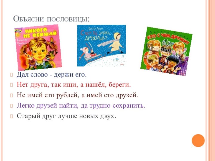 Объясни пословицы:Дал слово - держи его.Нет друга, так ищи, а нашёл, береги.Не