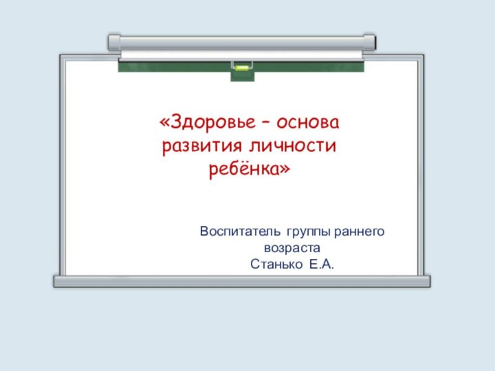 «Здоровье – основа развития личности ребёнка»Воспитатель группы раннего возрастаСтанько Е.А.