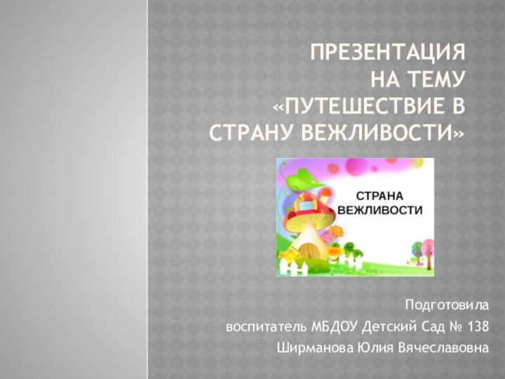 Презентация на тему  «Путешествие в страну вежливости»Подготовила воспитатель МБДОУ Детский Сад № 138Ширманова Юлия Вячеславовна