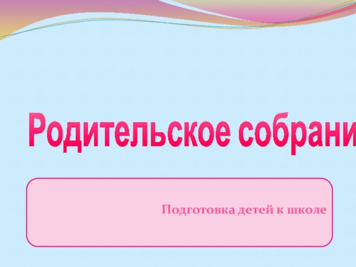 Родительское собрание  Подготовка детей к школе