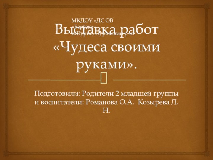 Выставка работ «Чудеса своими руками».Подготовили: Родители 2 младшей группы и воспитатели: Романова